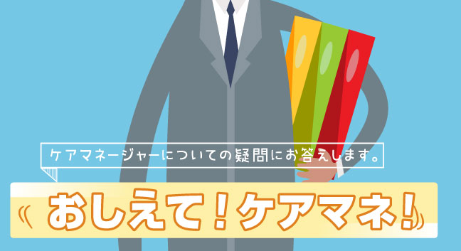 いろんな疑問が一挙解決！教えてケアマネ！～介護支援専門員の基礎知識～